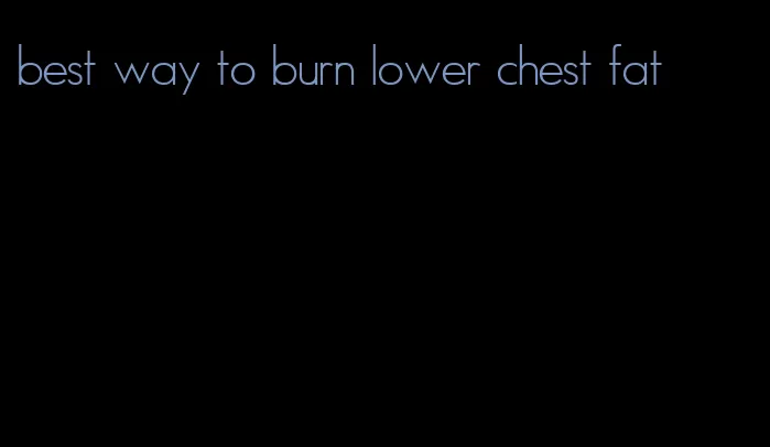 best way to burn lower chest fat