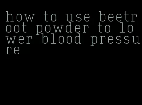 how to use beetroot powder to lower blood pressure