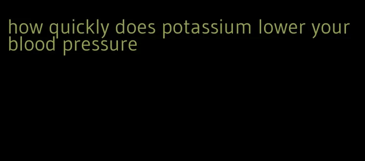 how quickly does potassium lower your blood pressure