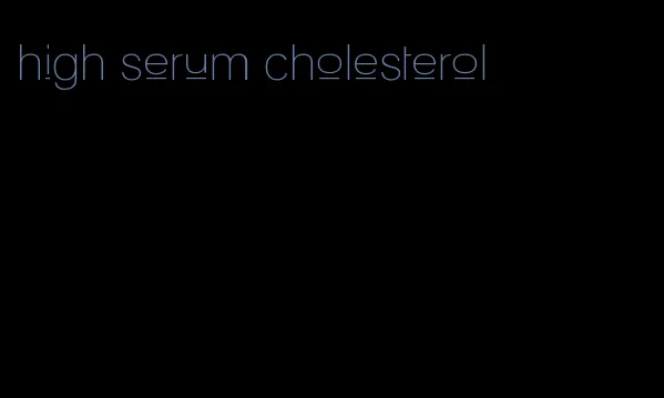 high serum cholesterol