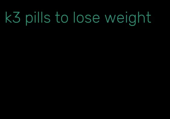 k3 pills to lose weight