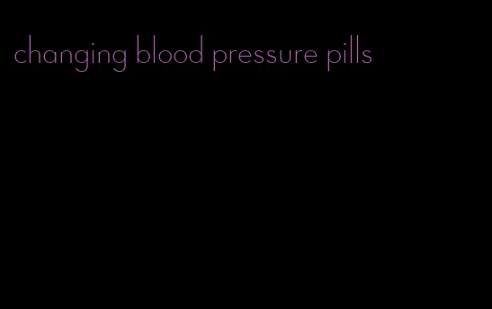 changing blood pressure pills