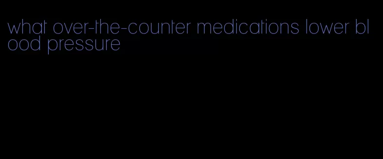 what over-the-counter medications lower blood pressure