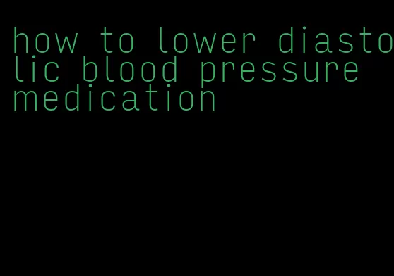 how to lower diastolic blood pressure medication