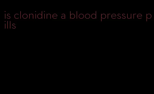 is clonidine a blood pressure pills