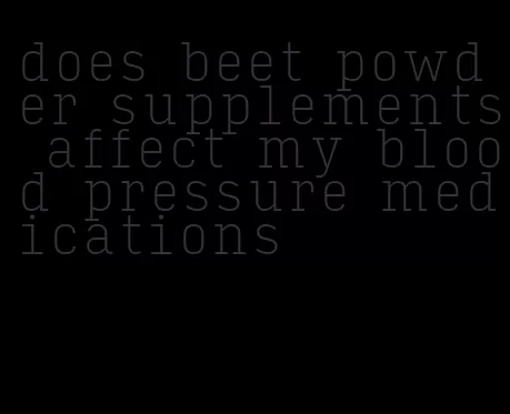 does beet powder supplements affect my blood pressure medications