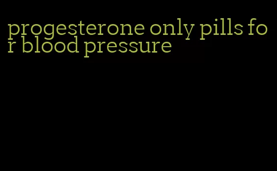 progesterone only pills for blood pressure