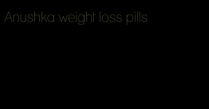Anushka weight loss pills