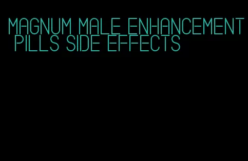 magnum male enhancement pills side effects