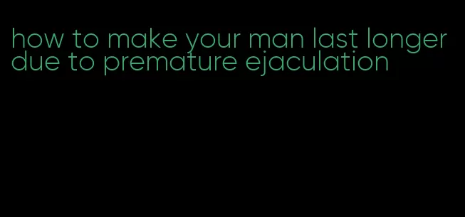 how to make your man last longer due to premature ejaculation