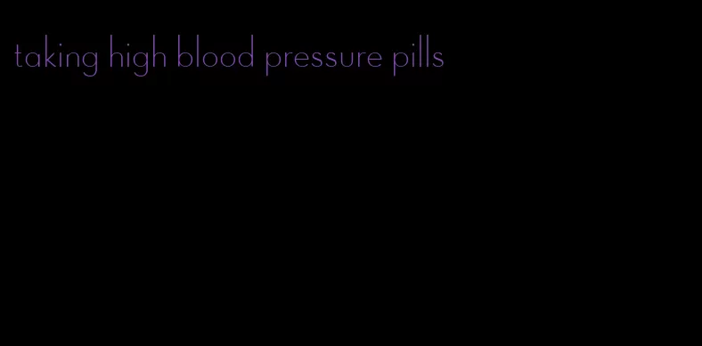 taking high blood pressure pills