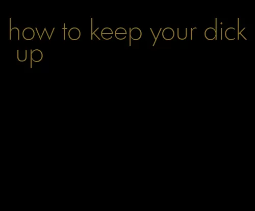 how to keep your dick up