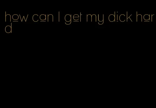 how can I get my dick hard
