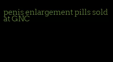 penis enlargement pills sold at GNC