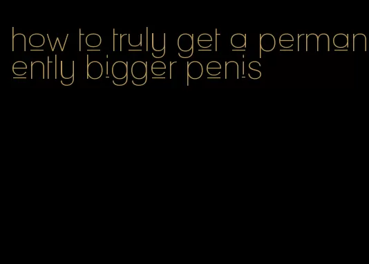 how to truly get a permanently bigger penis
