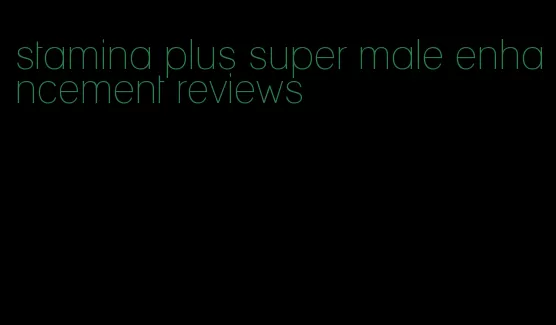 stamina plus super male enhancement reviews