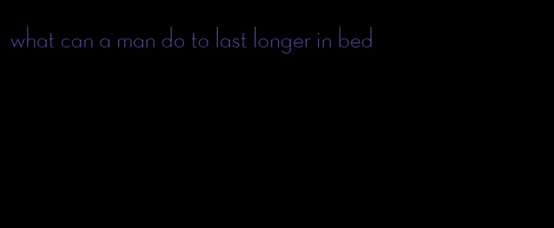 what can a man do to last longer in bed