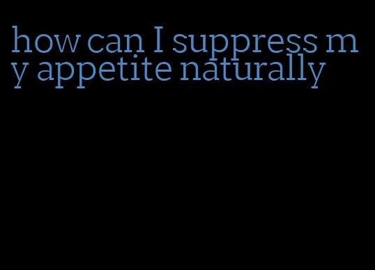 how can I suppress my appetite naturally
