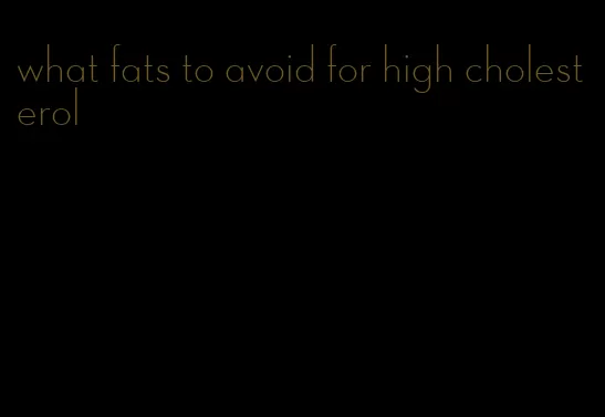 what fats to avoid for high cholesterol