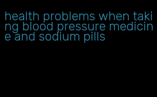 health problems when taking blood pressure medicine and sodium pills