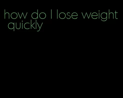 how do I lose weight quickly