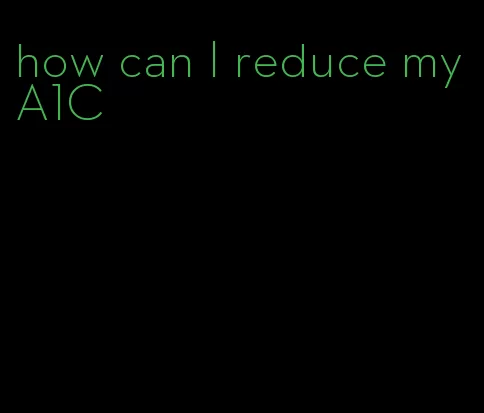 how can I reduce my A1C