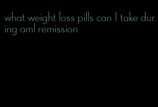 what weight loss pills can I take during aml remission