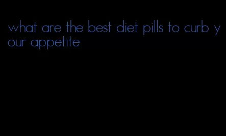 what are the best diet pills to curb your appetite