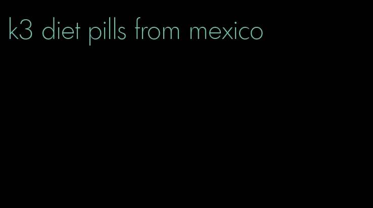 k3 diet pills from mexico