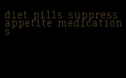 diet pills suppress appetite medications