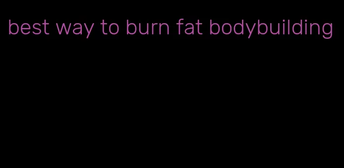 best way to burn fat bodybuilding