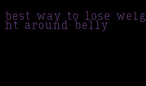 best way to lose weight around belly
