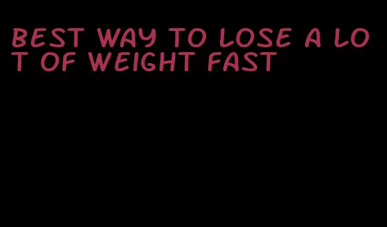 best way to lose a lot of weight fast