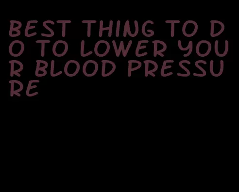 best thing to do to lower your blood pressure