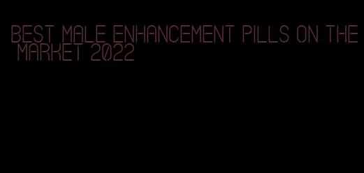 best male enhancement pills on the market 2022