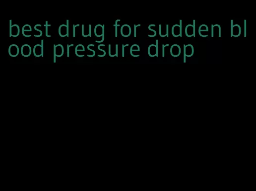 best drug for sudden blood pressure drop