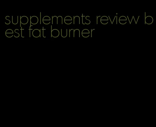 supplements review best fat burner