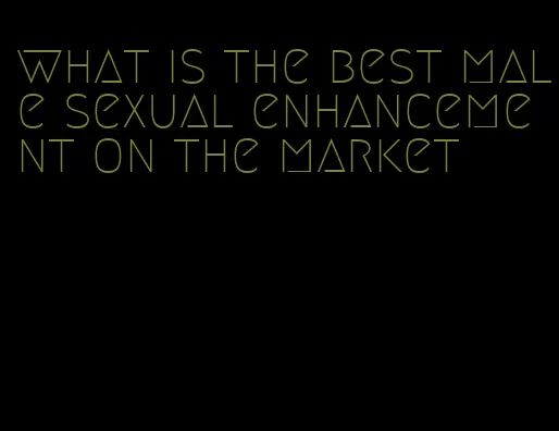 what is the best male sexual enhancement on the market