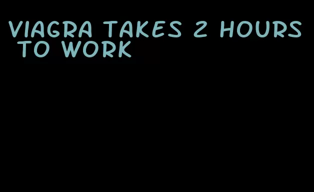 viagra takes 2 hours to work