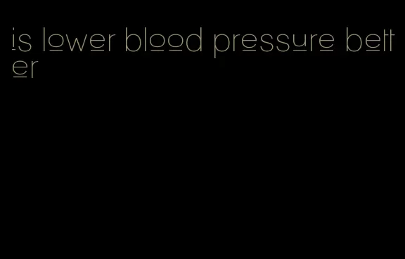 is lower blood pressure better