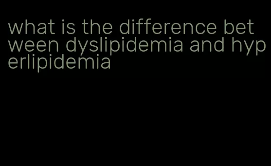 what is the difference between dyslipidemia and hyperlipidemia
