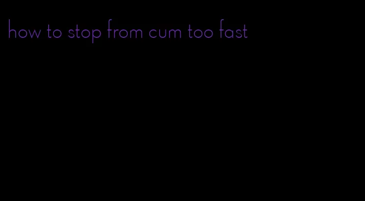 how to stop from cum too fast