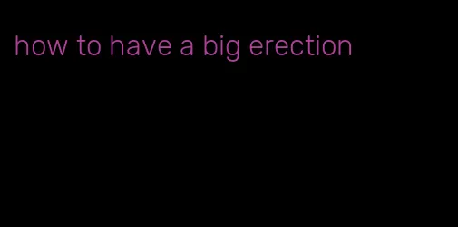 how to have a big erection