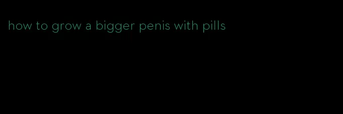 how to grow a bigger penis with pills