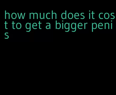 how much does it cost to get a bigger penis