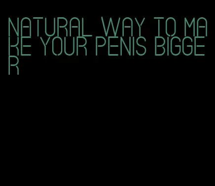 natural way to make your penis bigger