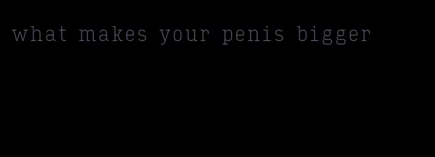 what makes your penis bigger