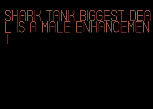 shark tank biggest deal is a male enhancement