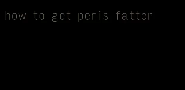 how to get penis fatter