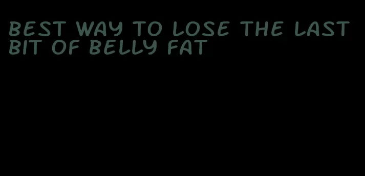 best way to lose the last bit of belly fat